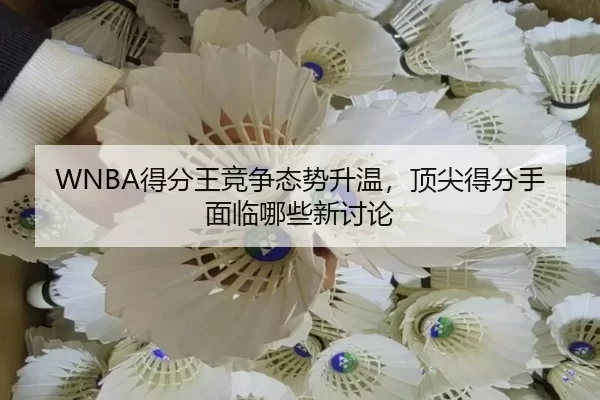 WNBA得分王竞争态势升温，顶尖得分手面临哪些新讨论（ayx）