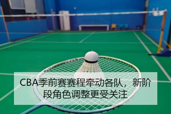 CBA季前赛赛程牵动各队，新阶段角色调整更受关注